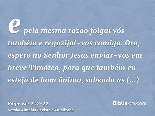 e pela mesma razão folgai vós também e regozijai-vos comigo.Ora, espero no Senhor Jesus enviar-vos em breve Timóteo, para que também eu esteja de bom ânimo, sab