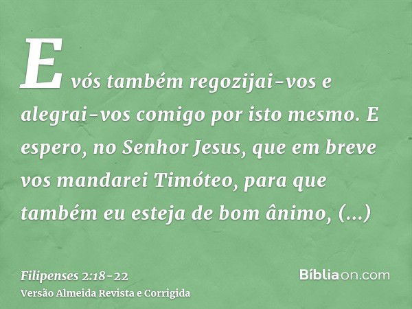 E vós também regozijai-vos e alegrai-vos comigo por isto mesmo.E espero, no Senhor Jesus, que em breve vos mandarei Timóteo, para que também eu esteja de bom ân