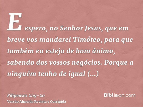 E espero, no Senhor Jesus, que em breve vos mandarei Timóteo, para que também eu esteja de bom ânimo, sabendo dos vossos negócios.Porque a ninguém tenho de igua