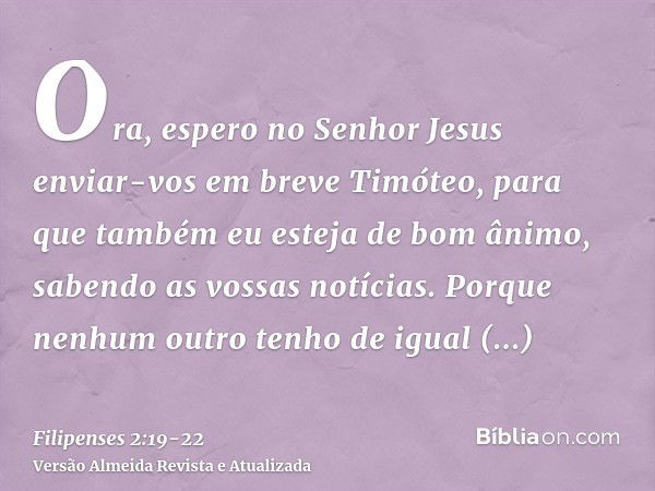 Ora, espero no Senhor Jesus enviar-vos em breve Timóteo, para que também eu esteja de bom ânimo, sabendo as vossas notícias.Porque nenhum outro tenho de igual s