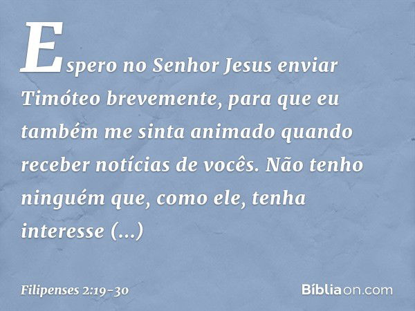 Espero no Senhor Jesus enviar Timóteo brevemente, para que eu também me sinta animado quando receber notícias de vocês. Não tenho ninguém que, como ele, tenha i