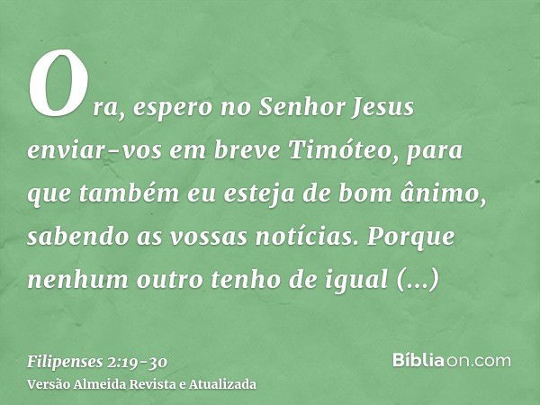 Ora, espero no Senhor Jesus enviar-vos em breve Timóteo, para que também eu esteja de bom ânimo, sabendo as vossas notícias.Porque nenhum outro tenho de igual s