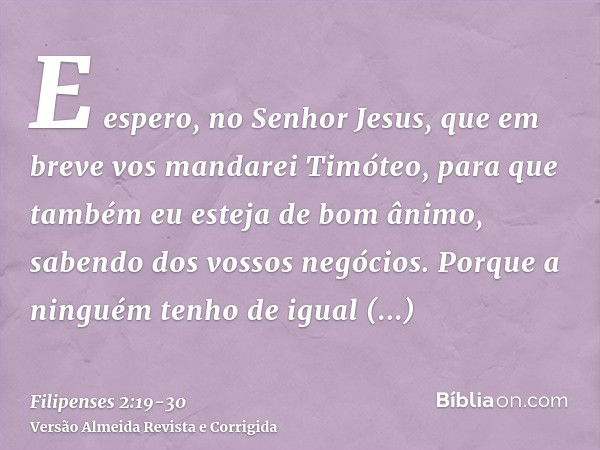 E espero, no Senhor Jesus, que em breve vos mandarei Timóteo, para que também eu esteja de bom ânimo, sabendo dos vossos negócios.Porque a ninguém tenho de igua