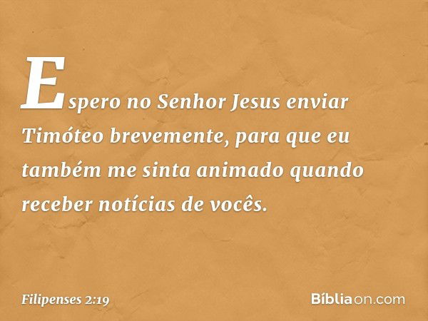 Espero no Senhor Jesus enviar Timóteo brevemente, para que eu também me sinta animado quando receber notícias de vocês. -- Filipenses 2:19