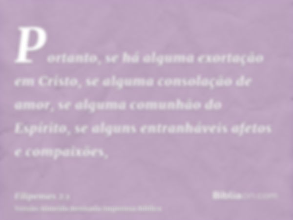 Portanto, se há alguma exortação em Cristo, se alguma consolação de amor, se alguma comunhão do Espírito, se alguns entranháveis afetos e compaixões,