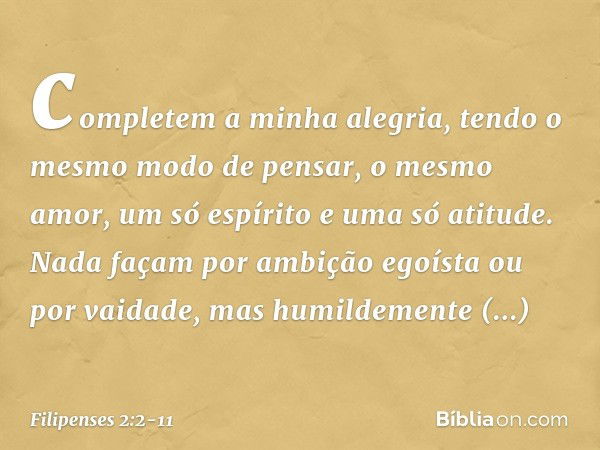 completem a minha alegria, tendo o mesmo modo de pensar, o mesmo amor, um só espírito e uma só atitude. Nada façam por ambição egoísta ou por vaidade, mas humil