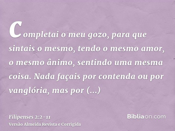 completai o meu gozo, para que sintais o mesmo, tendo o mesmo amor, o mesmo ânimo, sentindo uma mesma coisa.Nada façais por contenda ou por vanglória, mas por h