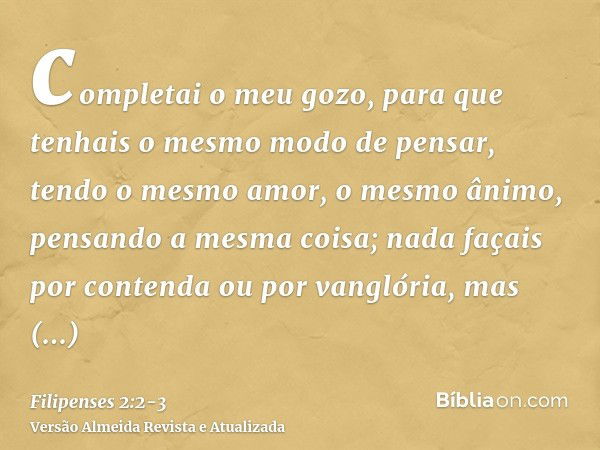 completai o meu gozo, para que tenhais o mesmo modo de pensar, tendo o mesmo amor, o mesmo ânimo, pensando a mesma coisa;nada façais por contenda ou por vanglór