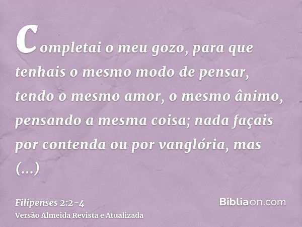 completai o meu gozo, para que tenhais o mesmo modo de pensar, tendo o mesmo amor, o mesmo ânimo, pensando a mesma coisa;nada façais por contenda ou por vanglór