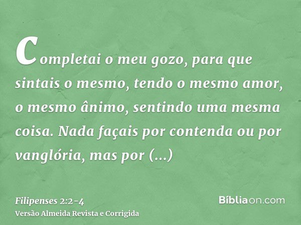 completai o meu gozo, para que sintais o mesmo, tendo o mesmo amor, o mesmo ânimo, sentindo uma mesma coisa.Nada façais por contenda ou por vanglória, mas por h