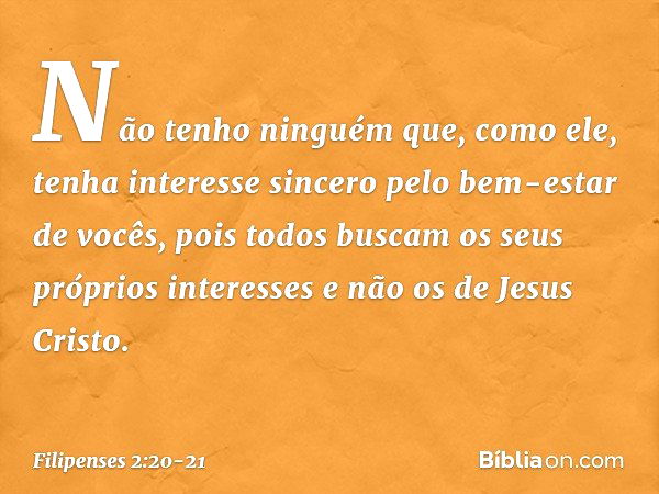 Não tenho ninguém que, como ele, tenha interesse sincero pelo bem-estar de vocês, pois todos buscam os seus próprios interesses e não os de Jesus Cristo. -- Fil