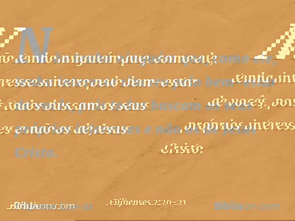 Não tenho ninguém que, como ele, tenha interesse sincero pelo bem-estar de vocês, pois todos buscam os seus próprios interesses e não os de Jesus Cristo. -- Fil