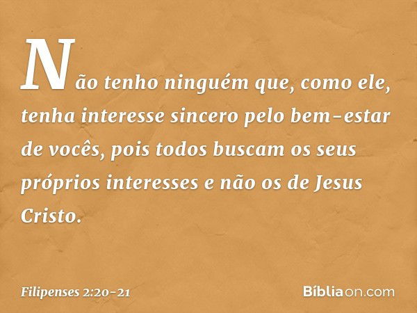 Não tenho ninguém que, como ele, tenha interesse sincero pelo bem-estar de vocês, pois todos buscam os seus próprios interesses e não os de Jesus Cristo. -- Fil