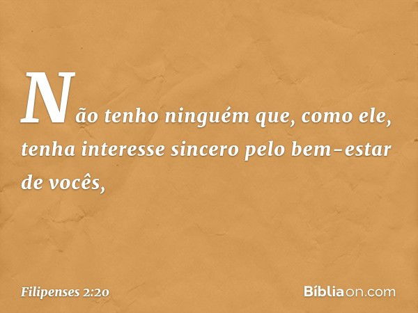 Não tenho ninguém que, como ele, tenha interesse sincero pelo bem-estar de vocês, -- Filipenses 2:20