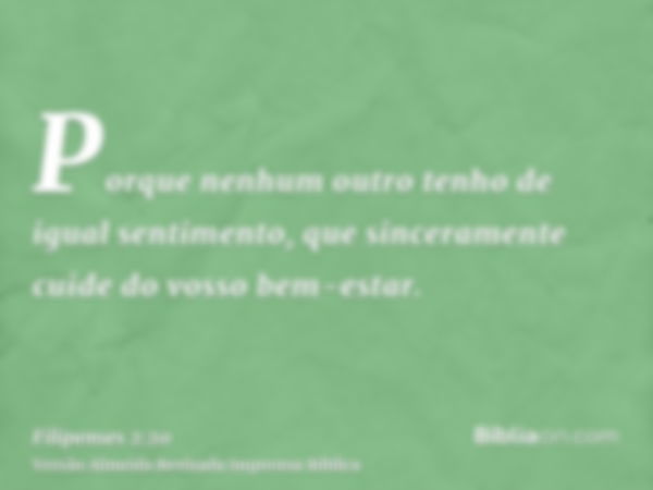 Porque nenhum outro tenho de igual sentimento, que sinceramente cuide do vosso bem-estar.