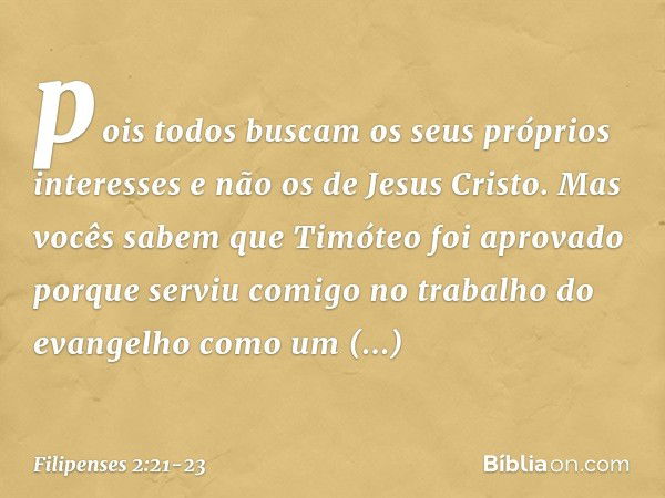 pois todos buscam os seus próprios interesses e não os de Jesus Cristo. Mas vocês sabem que Timóteo foi aprovado porque serviu comigo no trabalho do evangelho c