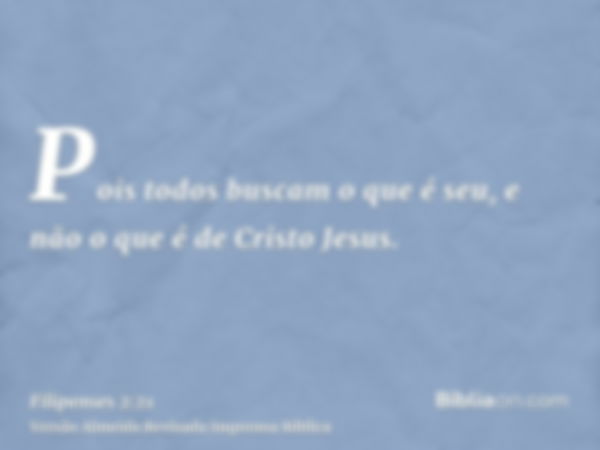 Pois todos buscam o que é seu, e não o que é de Cristo Jesus.