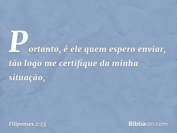 Portanto, é ele quem espero enviar, tão logo me certifique da minha situação, -- Filipenses 2:23