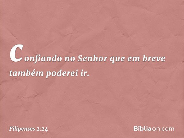 confiando no Senhor que em breve também poderei ir. -- Filipenses 2:24