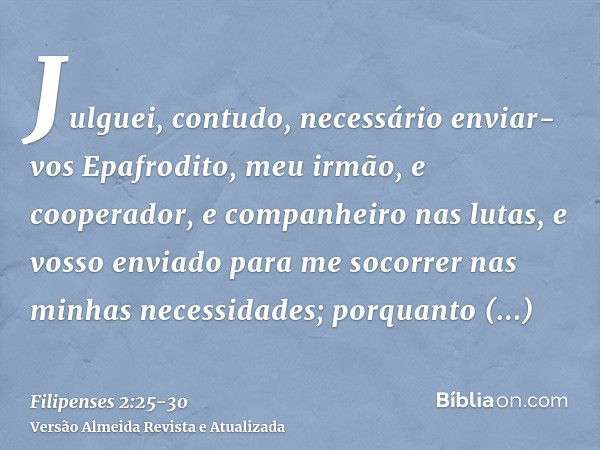 Julguei, contudo, necessário enviar-vos Epafrodito, meu irmão, e cooperador, e companheiro nas lutas, e vosso enviado para me socorrer nas minhas necessidades;p