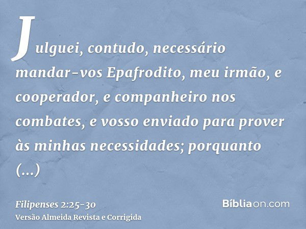 Julguei, contudo, necessário mandar-vos Epafrodito, meu irmão, e cooperador, e companheiro nos combates, e vosso enviado para prover às minhas necessidades;porq