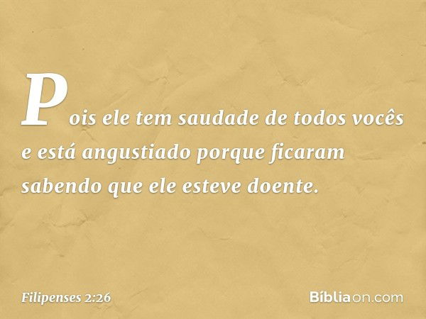 Pois ele tem saudade de todos vocês e está angustiado porque ficaram sabendo que ele esteve doente. -- Filipenses 2:26