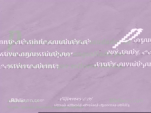 porquanto ele tinha saudades de vós todos, e estava angustiado por terdes ouvido que estivera doente.