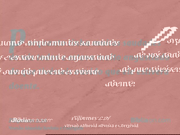 porquanto tinha muitas saudades de vós todos e estava muito angustiado de que tivésseis ouvido que ele estivera doente.