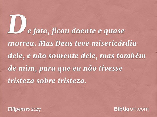 De fato, ficou doente e quase morreu. Mas Deus teve misericórdia dele, e não somente dele, mas também de mim, para que eu não tivesse tristeza sobre tristeza. -