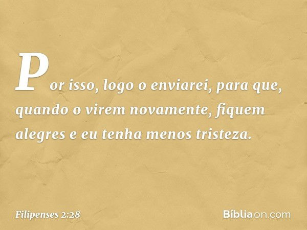 Por isso, logo o enviarei, para que, quando o virem novamente, fiquem alegres e eu tenha menos tristeza. -- Filipenses 2:28