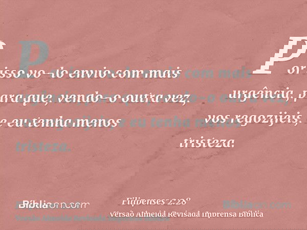 Por isso vo-lo envio com mais urgência, para que, vendo-o outra vez, vos regozijeis, e eu tenha menos tristeza.
