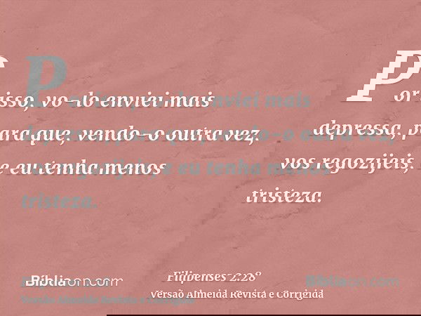 Por isso, vo-lo enviei mais depressa, para que, vendo-o outra vez, vos regozijeis, e eu tenha menos tristeza.