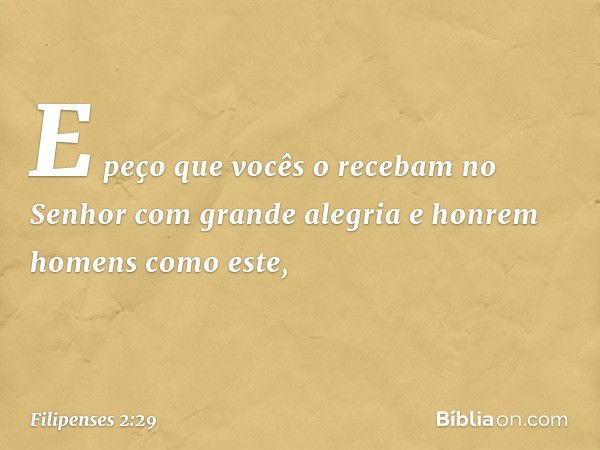 E peço que vocês o recebam no Senhor com grande alegria e honrem homens como este, -- Filipenses 2:29