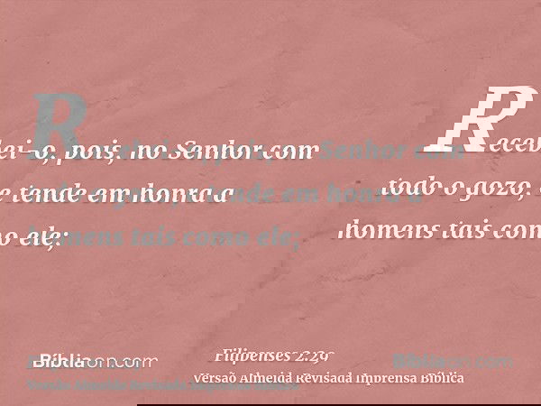 Recebei-o, pois, no Senhor com todo o gozo, e tende em honra a homens tais como ele;