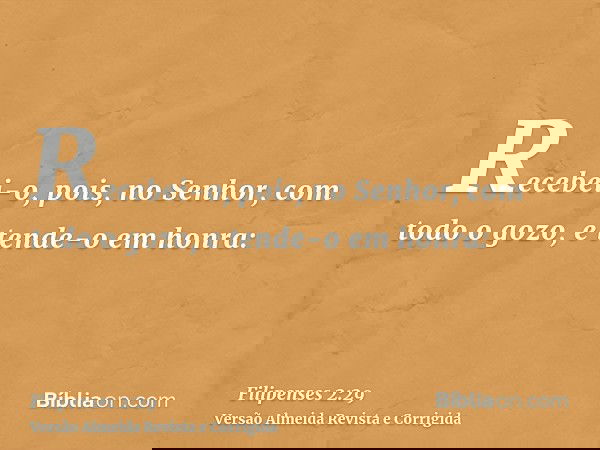 Recebei-o, pois, no Senhor, com todo o gozo, e tende-o em honra: