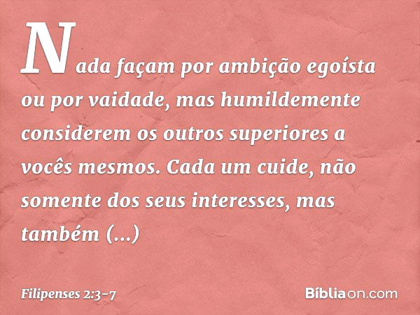 Nada façam por ambição egoísta ou por vaidade, mas humildemente considerem os outros superiores a vocês mesmos. Cada um cuide, não somente dos seus interesses, 