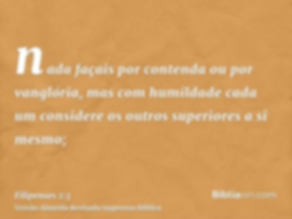 nada façais por contenda ou por vanglória, mas com humildade cada um considere os outros superiores a si mesmo;