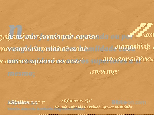 nada façais por contenda ou por vanglória, mas com humildade cada um considere os outros superiores a si mesmo;