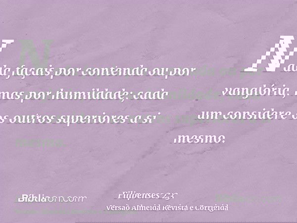Nada façais por contenda ou por vanglória, mas por humildade; cada um considere os outros superiores a si mesmo.