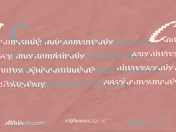 Cada um cuide, não somente dos seus interesses, mas também dos interesses dos outros. Seja a atitude de vocês a mesma de Cristo Jesus, -- Filipenses 2:4-5