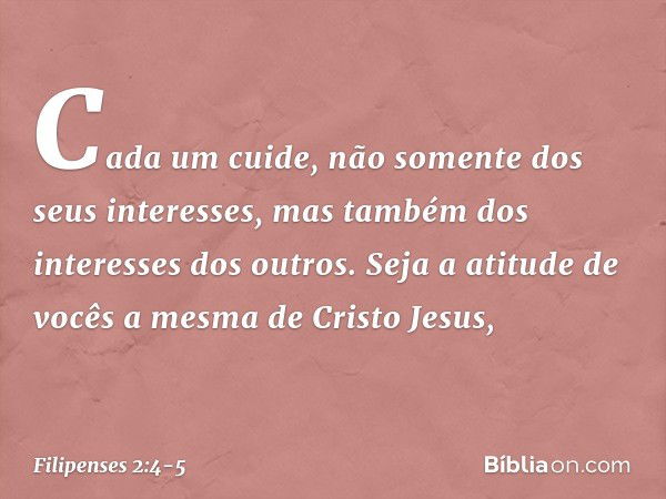 Cada um cuide, não somente dos seus interesses, mas também dos interesses dos outros. Seja a atitude de vocês a mesma de Cristo Jesus, -- Filipenses 2:4-5