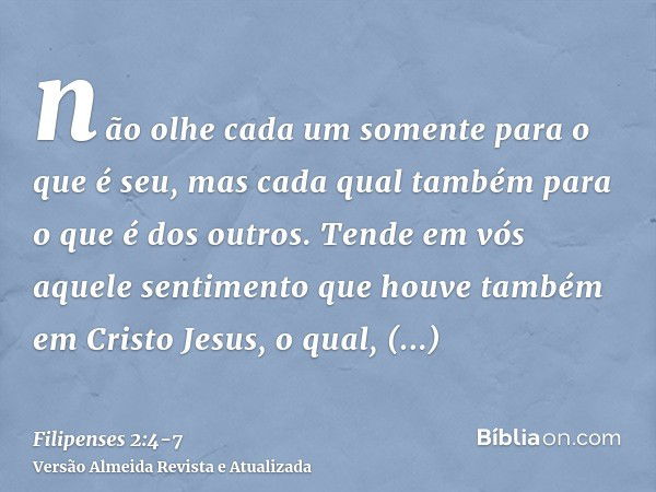 não olhe cada um somente para o que é seu, mas cada qual também para o que é dos outros.Tende em vós aquele sentimento que houve também em Cristo Jesus,o qual, 