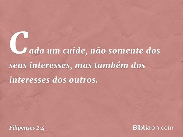 Cada um cuide, não somente dos seus interesses, mas também dos interesses dos outros. -- Filipenses 2:4