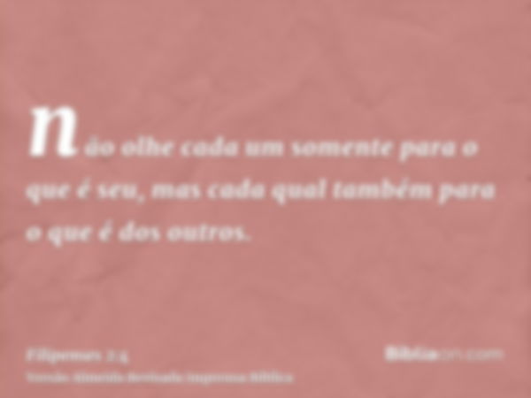 não olhe cada um somente para o que é seu, mas cada qual também para o que é dos outros.