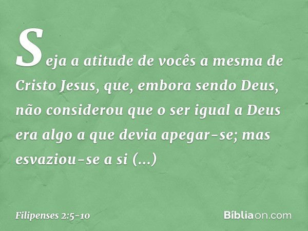 Seja a atitude de vocês a mesma de Cristo Jesus, que, embora sendo Deus,
não considerou
que o ser igual a Deus
era algo a que devia apegar-se; mas esvaziou-se a