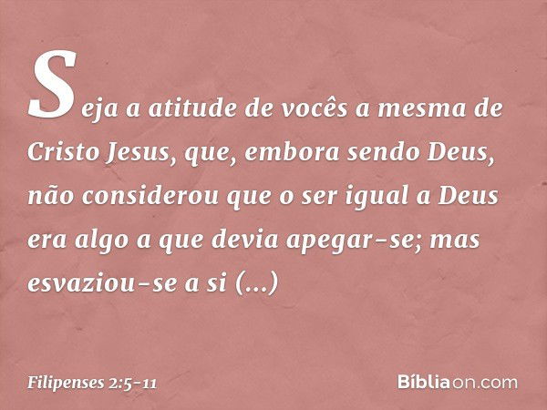 Seja a atitude de vocês a mesma de Cristo Jesus, que, embora sendo Deus,
não considerou
que o ser igual a Deus
era algo a que devia apegar-se; mas esvaziou-se a