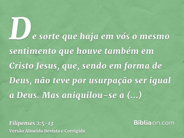 De sorte que haja em vós o mesmo sentimento que houve também em Cristo Jesus,que, sendo em forma de Deus, não teve por usurpação ser igual a Deus.Mas aniquilou-