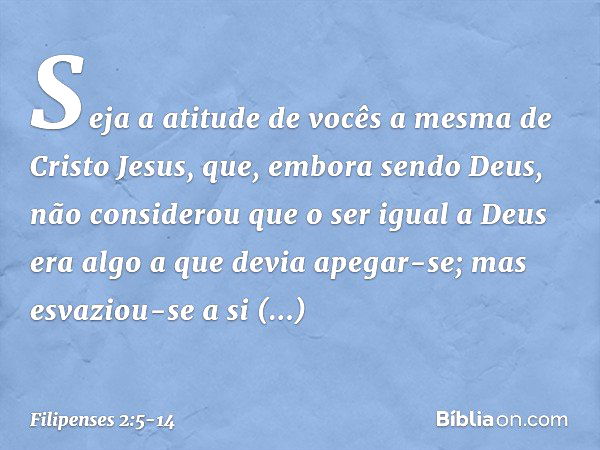 Seja a atitude de vocês a mesma de Cristo Jesus, que, embora sendo Deus,
não considerou
que o ser igual a Deus
era algo a que devia apegar-se; mas esvaziou-se a