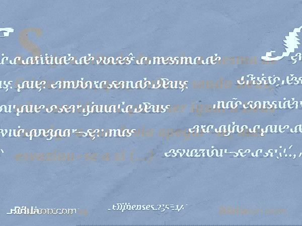 Seja a atitude de vocês a mesma de Cristo Jesus, que, embora sendo Deus,
não considerou
que o ser igual a Deus
era algo a que devia apegar-se; mas esvaziou-se a