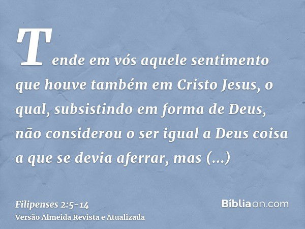 Tende em vós aquele sentimento que houve também em Cristo Jesus,o qual, subsistindo em forma de Deus, não considerou o ser igual a Deus coisa a que se devia afe